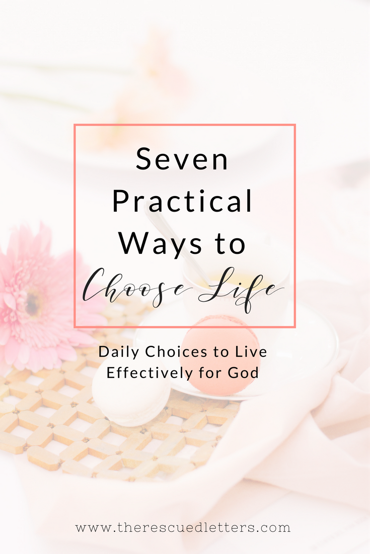 Seven Practical Ways to Choose Life | Daily Choices to Live Effectively for God | www.therescuedletters.com
