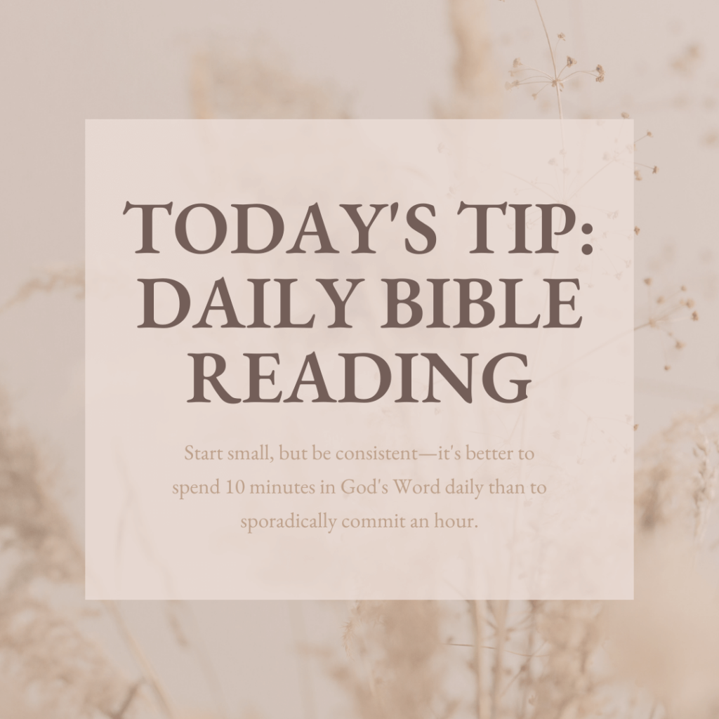 Neutral Background with text overlay that says: Today's Tip: Daily Bible Reading: Start small, but be consistent - it's better to spend 10 minutes in God's Word daily than to sporadically commit an hour.